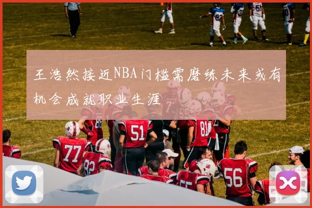 王浩然接近NBA门槛需磨练未来或有机会成就职业生涯