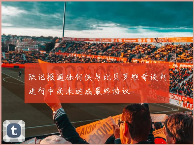 欧记报道独行侠与比贝罗维奇谈判进行中尚未达成最终协议