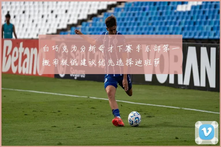 白巧克力分析奇才下赛季东部第一概率极低建议优先选择迪班萨