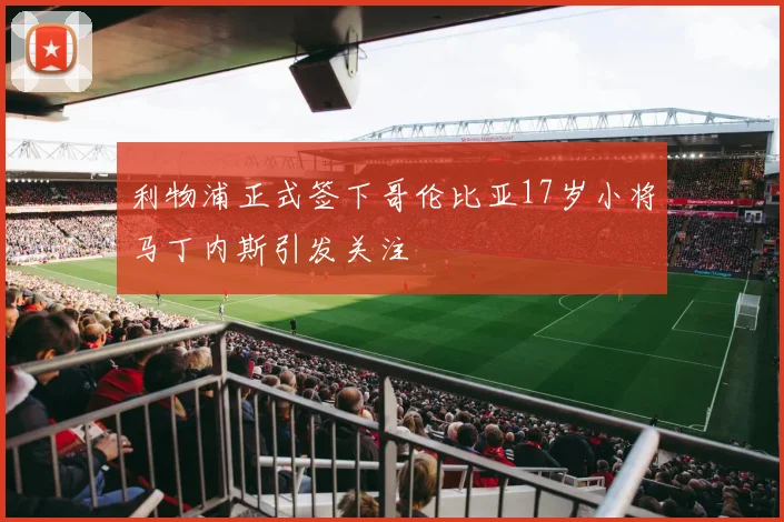 利物浦正式签下哥伦比亚17岁小将马丁内斯引发关注
