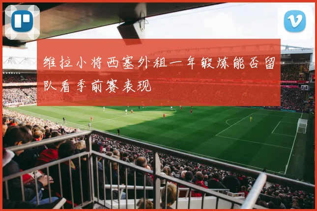 维拉小将西塞外租一年锻炼能否留队看季前赛表现