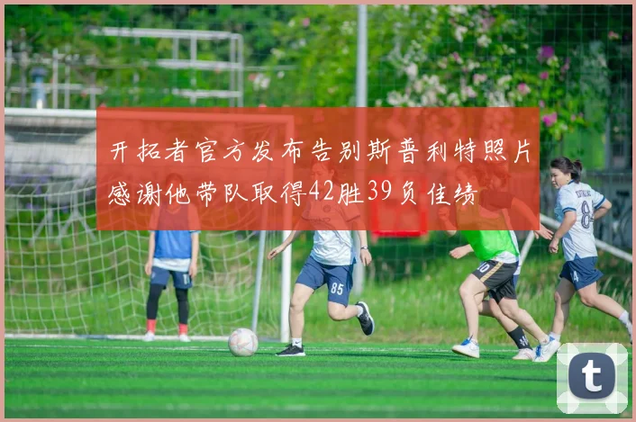 开拓者官方发布告别斯普利特照片感谢他带队取得42胜39负佳绩