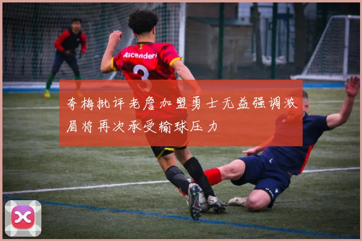 夸梅批评老詹加盟勇士无益强调浓眉将再次承受输球压力