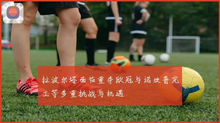 拉波尔塔面临重夺欧冠与诺坎普完工等多重挑战与机遇