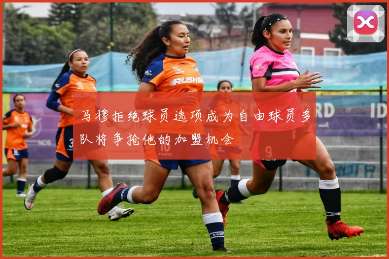 马穆拒绝球员选项成为自由球员多队将争抢他的加盟机会