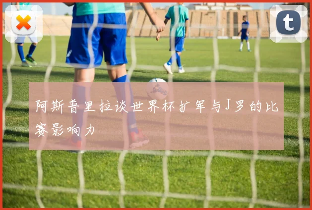 阿斯普里拉谈世界杯扩军与J罗的比赛影响力