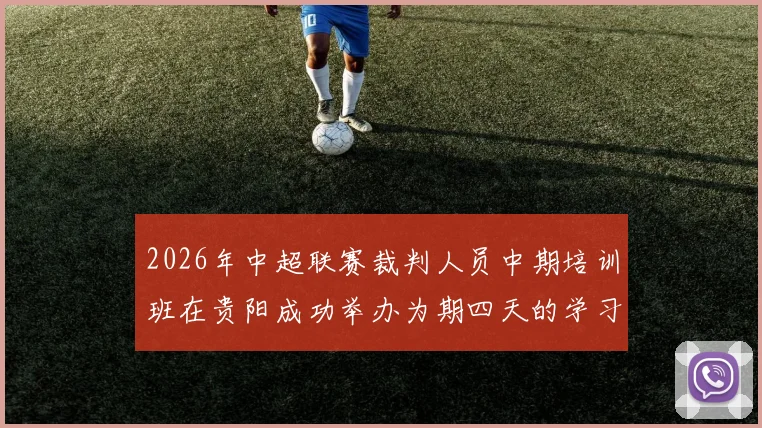 2026年中超联赛裁判人员中期培训班在贵阳成功举办为期四天的学习与交流活动
