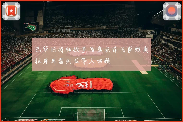 巴萨旧将转投皇马盘点菲戈萨维奥拉库库雷利亚等人回顾