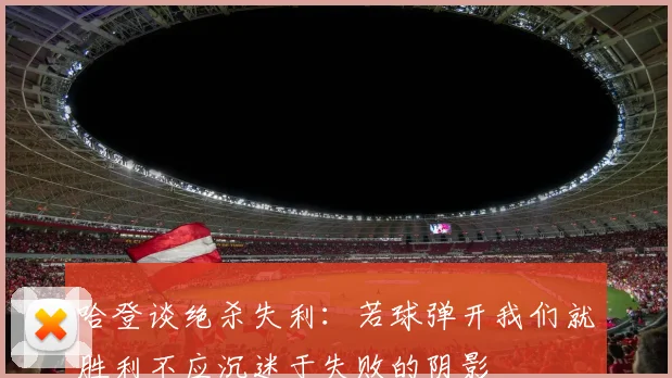 哈登谈绝杀失利：若球弹开我们就胜利不应沉迷于失败的阴影