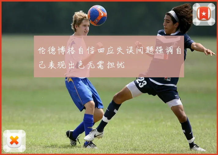 伦德博格自信回应失误问题强调自己表现出色无需担忧