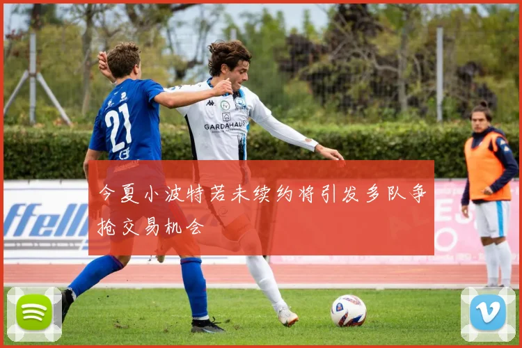 今夏小波特若未续约将引发多队争抢交易机会