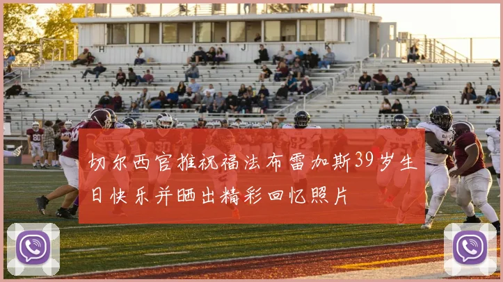 切尔西官推祝福法布雷加斯39岁生日快乐并晒出精彩回忆照片