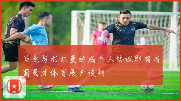 马竞与尤尔曼达成个人协议即将与葡萄牙体育展开谈判