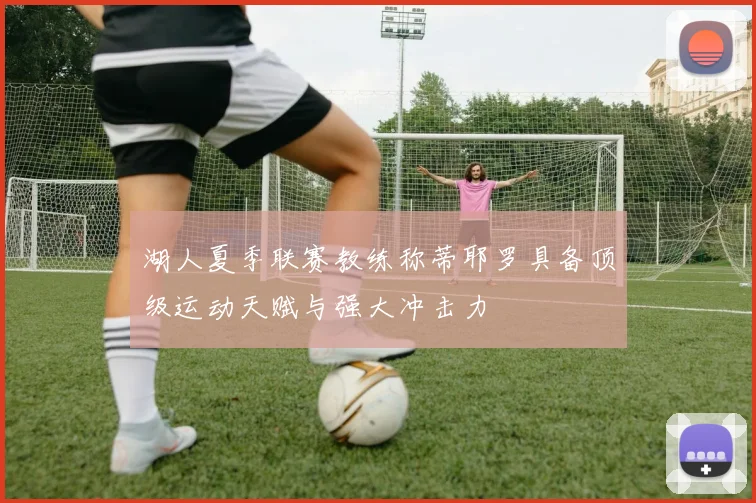 湖人夏季联赛教练称蒂耶罗具备顶级运动天赋与强大冲击力