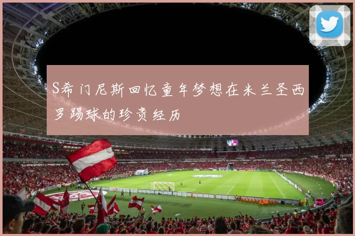 S希门尼斯回忆童年梦想在米兰圣西罗踢球的珍贵经历