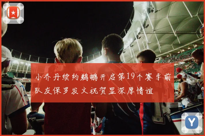 小乔丹续约鹈鹕开启第19个赛季前队友保罗发文祝贺显深厚情谊