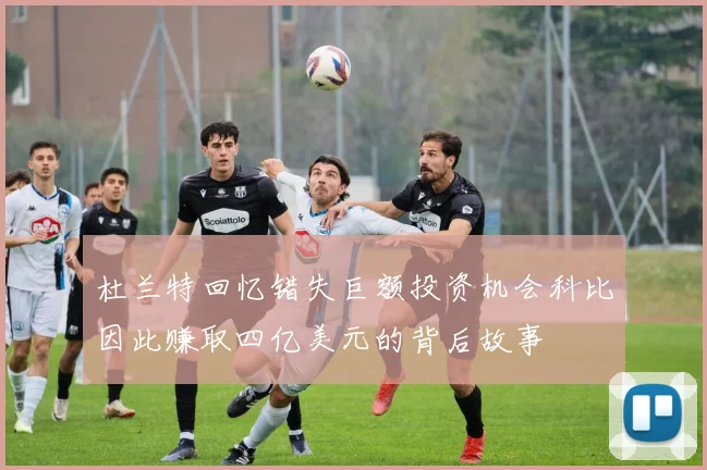 杜兰特回忆错失巨额投资机会科比因此赚取四亿美元的背后故事