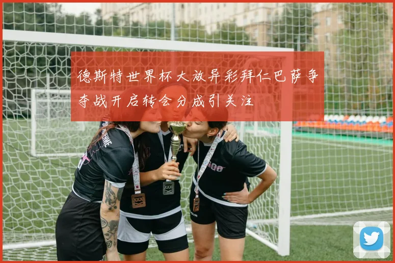 德斯特世界杯大放异彩拜仁巴萨争夺战开启转会分成引关注