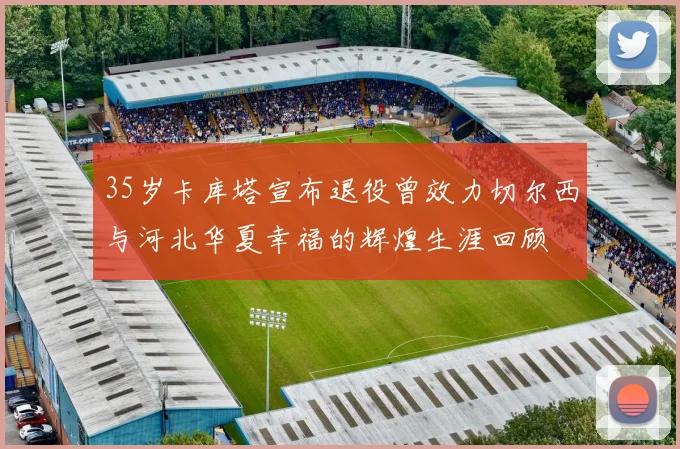 35岁卡库塔宣布退役曾效力切尔西与河北华夏幸福的辉煌生涯回顾