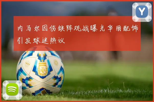 内马尔因伤缺阵观战曝光华丽配饰引发球迷热议