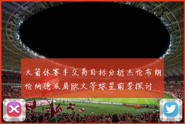 火箭休赛季交易目标分析杰伦布朗伦纳德浓眉欧文等球星前景探讨