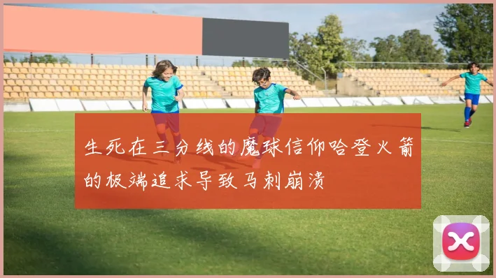 生死在三分线的魔球信仰哈登火箭的极端追求导致马刺崩溃