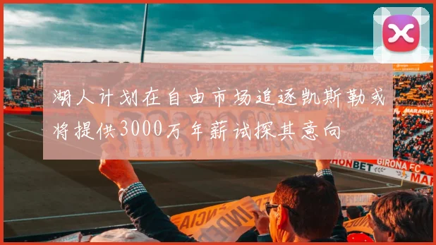 湖人计划在自由市场追逐凯斯勒或将提供3000万年薪试探其意向