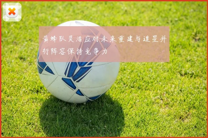 黄蜂队灵活应对未来重建与追星并行阵容保持竞争力