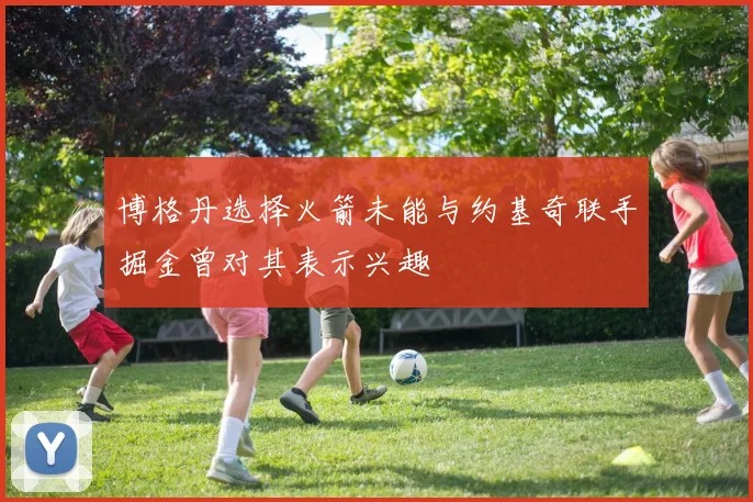 博格丹选择火箭未能与约基奇联手掘金曾对其表示兴趣